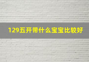 129五开带什么宝宝比较好