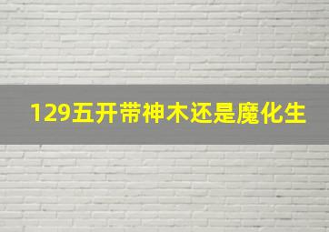 129五开带神木还是魔化生