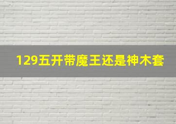 129五开带魔王还是神木套