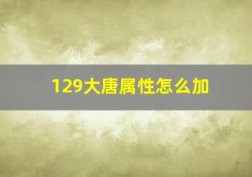 129大唐属性怎么加