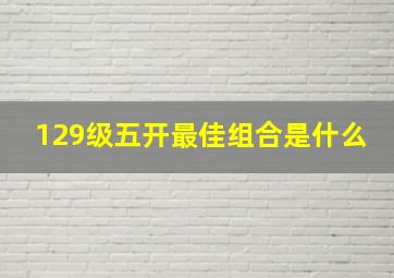 129级五开最佳组合是什么