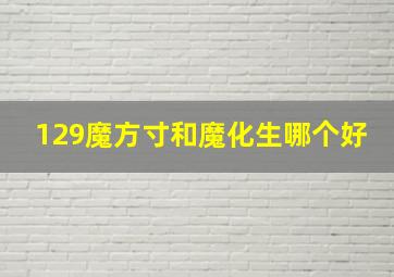 129魔方寸和魔化生哪个好