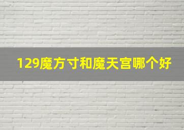 129魔方寸和魔天宫哪个好