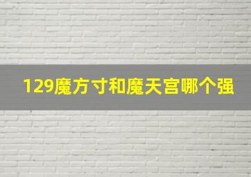 129魔方寸和魔天宫哪个强