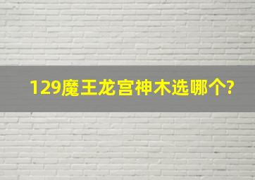 129魔王龙宫神木选哪个?