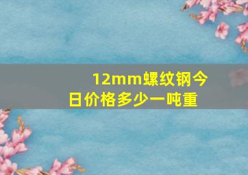 12mm螺纹钢今日价格多少一吨重