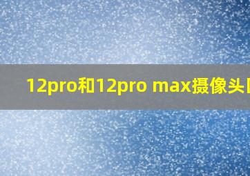 12pro和12pro max摄像头区别