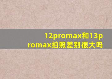 12promax和13promax拍照差别很大吗