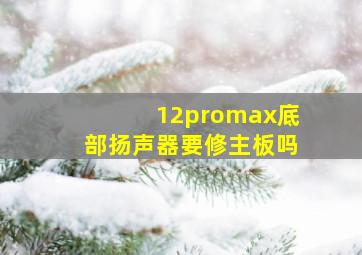 12promax底部扬声器要修主板吗