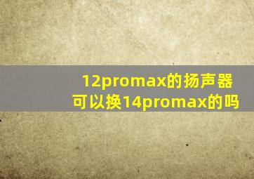 12promax的扬声器可以换14promax的吗