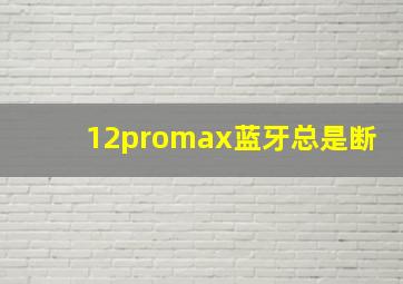 12promax蓝牙总是断