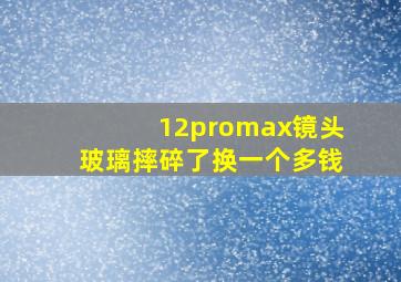 12promax镜头玻璃摔碎了换一个多钱