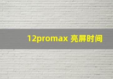 12promax 亮屏时间