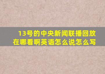 13号的中央新闻联播回放在哪看啊英语怎么说怎么写