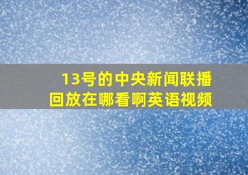 13号的中央新闻联播回放在哪看啊英语视频