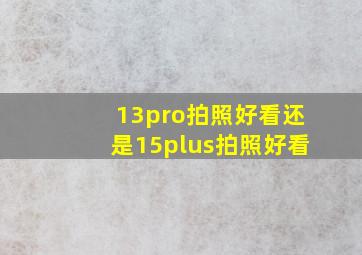 13pro拍照好看还是15plus拍照好看