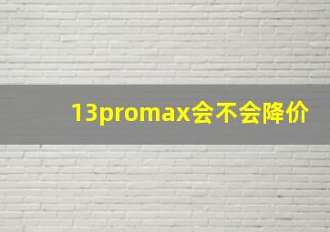 13promax会不会降价