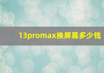 13promax换屏幕多少钱