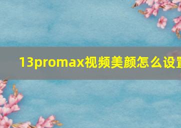 13promax视频美颜怎么设置