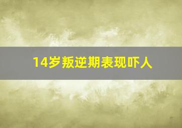 14岁叛逆期表现吓人