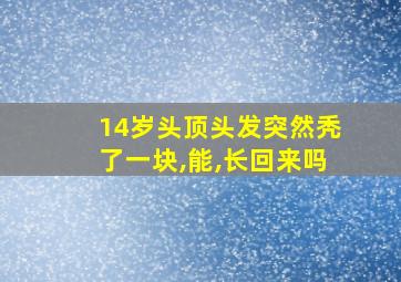 14岁头顶头发突然秃了一块,能,长回来吗