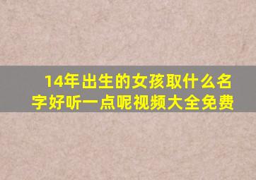 14年出生的女孩取什么名字好听一点呢视频大全免费