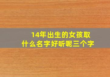 14年出生的女孩取什么名字好听呢三个字