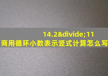 14.2÷11商用循环小数表示竖式计算怎么写