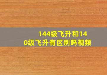 144级飞升和140级飞升有区别吗视频