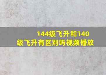 144级飞升和140级飞升有区别吗视频播放