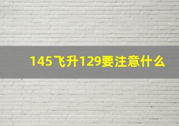 145飞升129要注意什么