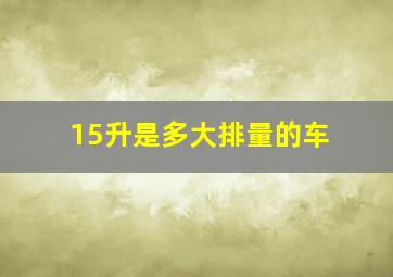 15升是多大排量的车