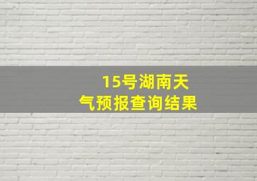 15号湖南天气预报查询结果