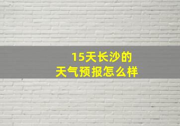 15天长沙的天气预报怎么样