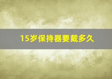 15岁保持器要戴多久