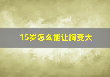 15岁怎么能让胸变大