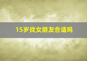 15岁找女朋友合适吗