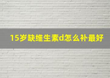 15岁缺维生素d怎么补最好