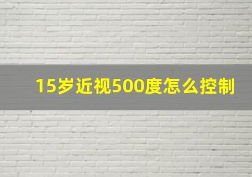 15岁近视500度怎么控制