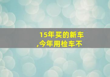 15年买的新车,今年用检车不