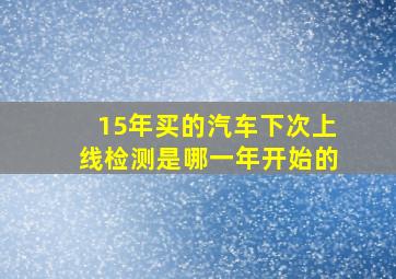 15年买的汽车下次上线检测是哪一年开始的