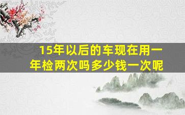 15年以后的车现在用一年检两次吗多少钱一次呢