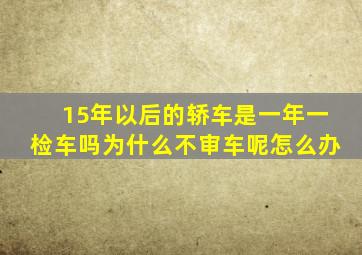 15年以后的轿车是一年一检车吗为什么不审车呢怎么办