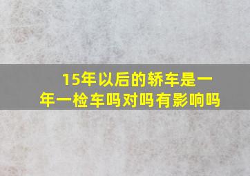 15年以后的轿车是一年一检车吗对吗有影响吗