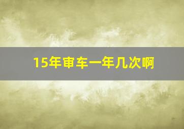 15年审车一年几次啊