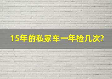 15年的私家车一年检几次?