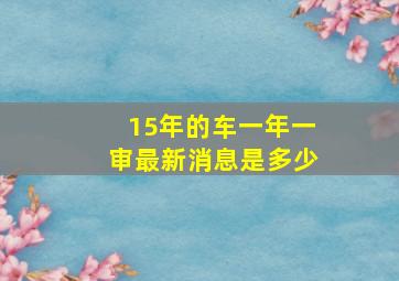 15年的车一年一审最新消息是多少