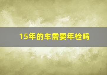 15年的车需要年检吗