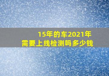 15年的车2021年需要上线检测吗多少钱