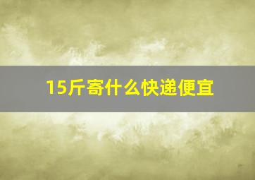 15斤寄什么快递便宜